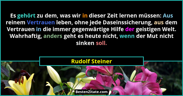 Es gehört zu dem, was wir in dieser Zeit lernen müssen: Aus reinem Vertrauen leben, ohne jede Daseinssicherung, aus dem Vertrauen in... - Rudolf Steiner