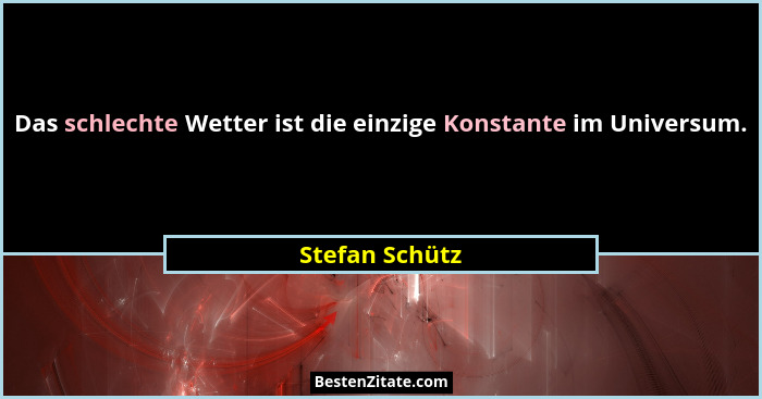 Das schlechte Wetter ist die einzige Konstante im Universum.... - Stefan Schütz