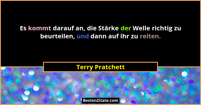 Es kommt darauf an, die Stärke der Welle richtig zu beurteilen, und dann auf ihr zu reiten.... - Terry Pratchett