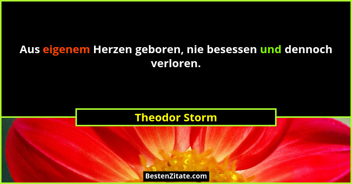 Aus eigenem Herzen geboren, nie besessen und dennoch verloren.... - Theodor Storm