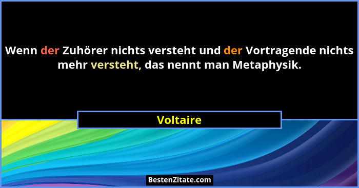 Wenn der Zuhörer nichts versteht und der Vortragende nichts mehr versteht, das nennt man Metaphysik.... - Voltaire