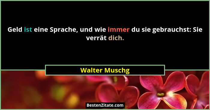 Geld ist eine Sprache, und wie immer du sie gebrauchst: Sie verrät dich.... - Walter Muschg