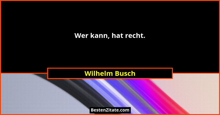 Wer kann, hat recht.... - Wilhelm Busch