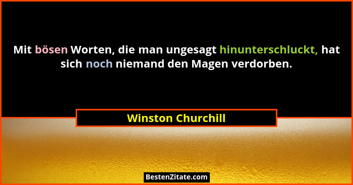 Mit bösen Worten, die man ungesagt hinunterschluckt, hat sich noch niemand den Magen verdorben.... - Winston Churchill