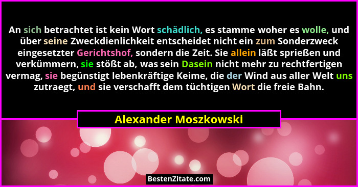 An sich betrachtet ist kein Wort schädlich, es stamme woher es wolle, und über seine Zweckdienlichkeit entscheidet nicht ein zu... - Alexander Moszkowski