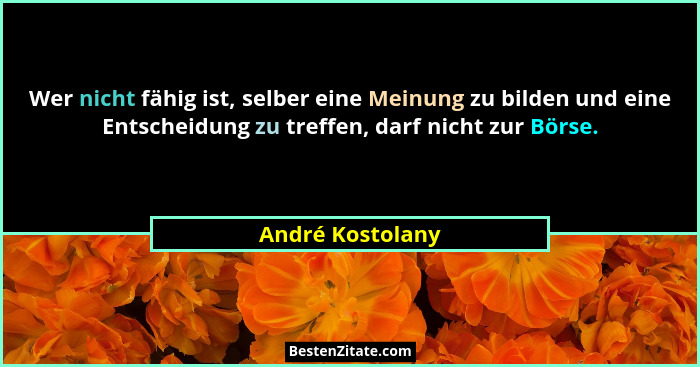 Wer nicht fähig ist, selber eine Meinung zu bilden und eine Entscheidung zu treffen, darf nicht zur Börse.... - André Kostolany