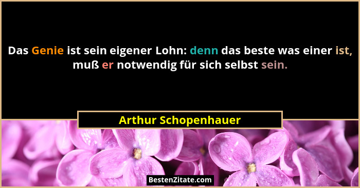Das Genie ist sein eigener Lohn: denn das beste was einer ist, muß er notwendig für sich selbst sein.... - Arthur Schopenhauer