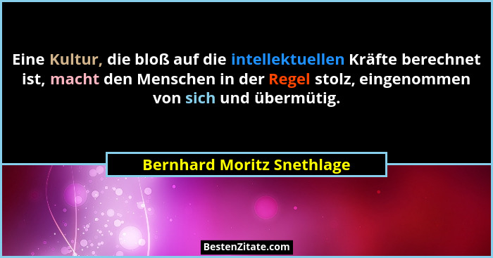 Eine Kultur, die bloß auf die intellektuellen Kräfte berechnet ist, macht den Menschen in der Regel stolz, eingenommen von... - Bernhard Moritz Snethlage