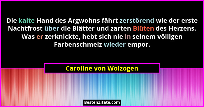 Die kalte Hand des Argwohns fährt zerstörend wie der erste Nachtfrost über die Blätter und zarten Blüten des Herzens. Was er z... - Caroline von Wolzogen