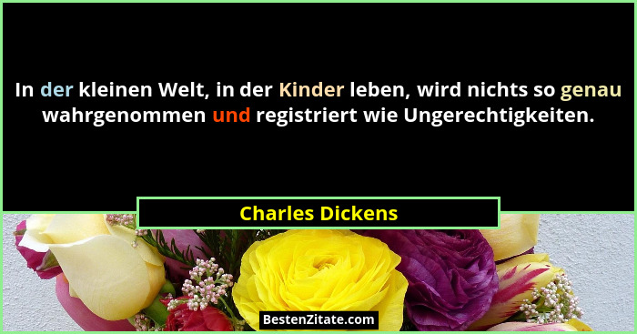 In der kleinen Welt, in der Kinder leben, wird nichts so genau wahrgenommen und registriert wie Ungerechtigkeiten.... - Charles Dickens