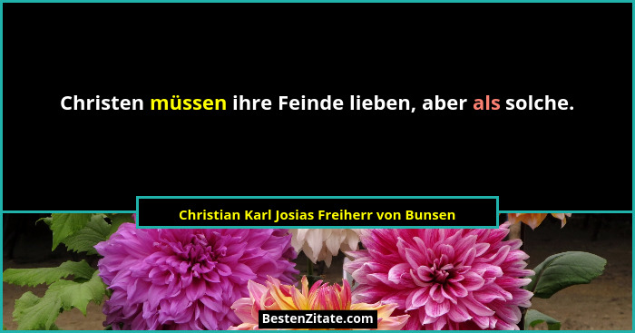 Christen müssen ihre Feinde lieben, aber als solche.... - Christian Karl Josias Freiherr von Bunsen