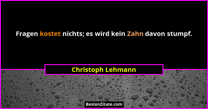 Fragen kostet nichts; es wird kein Zahn davon stumpf.... - Christoph Lehmann