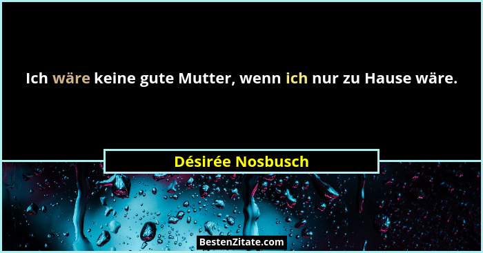 Ich wäre keine gute Mutter, wenn ich nur zu Hause wäre.... - Désirée Nosbusch