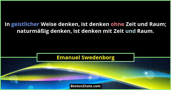 In geistlicher Weise denken, ist denken ohne Zeit und Raum; naturmäßig denken, ist denken mit Zeit und Raum.... - Emanuel Swedenborg