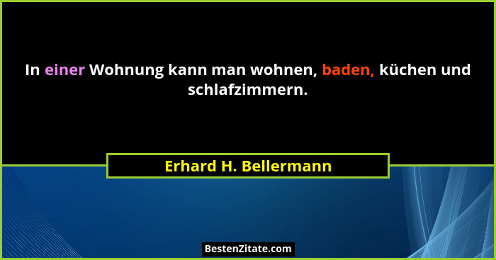 In einer Wohnung kann man wohnen, baden, küchen und schlafzimmern.... - Erhard H. Bellermann