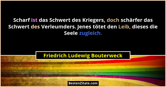 Scharf ist das Schwert des Kriegers, doch schärfer das Schwert des Verleumders. Jenes tötet den Leib, dieses die Seele... - Friedrich Ludewig Bouterweck