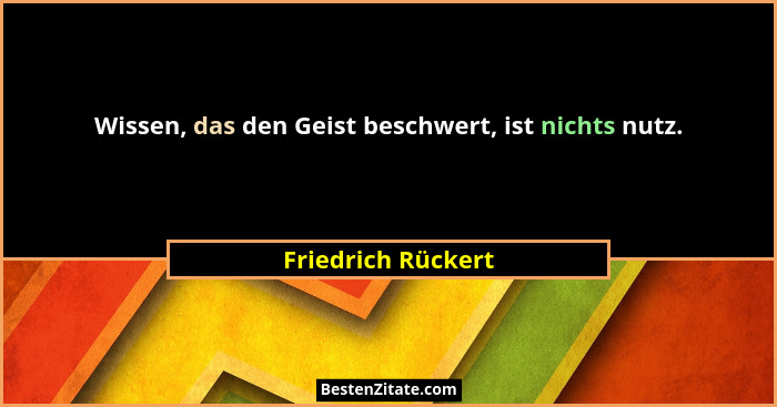 Wissen, das den Geist beschwert, ist nichts nutz.... - Friedrich Rückert
