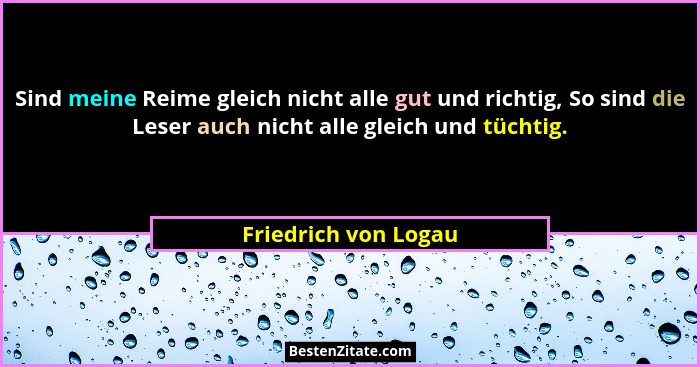 Sind meine Reime gleich nicht alle gut und richtig, So sind die Leser auch nicht alle gleich und tüchtig.... - Friedrich von Logau