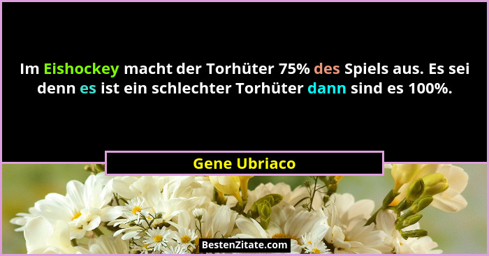 Im Eishockey macht der Torhüter 75% des Spiels aus. Es sei denn es ist ein schlechter Torhüter dann sind es 100%.... - Gene Ubriaco