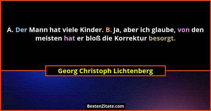 A. Der Mann hat viele Kinder. B. Ja, aber ich glaube, von den meisten hat er bloß die Korrektur besorgt.... - Georg Christoph Lichtenberg