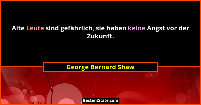 Alte Leute sind gefährlich, sie haben keine Angst vor der Zukunft.... - George Bernard Shaw