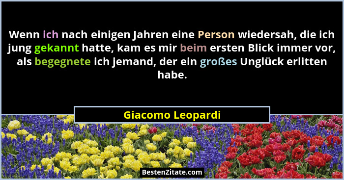 Wenn ich nach einigen Jahren eine Person wiedersah, die ich jung gekannt hatte, kam es mir beim ersten Blick immer vor, als begegne... - Giacomo Leopardi