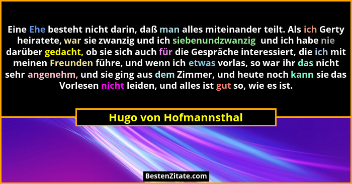 Eine Ehe besteht nicht darin, daß man alles miteinander teilt. Als ich Gerty heiratete, war sie zwanzig und ich siebenundzwanz... - Hugo von Hofmannsthal