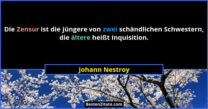 Die Zensur ist die jüngere von zwei schändlichen Schwestern, die ältere heißt Inquisition.... - Johann Nestroy