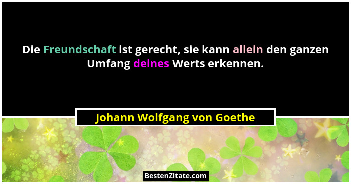 Die Freundschaft ist gerecht, sie kann allein den ganzen Umfang deines Werts erkennen.... - Johann Wolfgang von Goethe