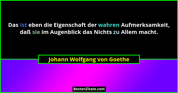 Das ist eben die Eigenschaft der wahren Aufmerksamkeit, daß sie im Augenblick das Nichts zu Allem macht.... - Johann Wolfgang von Goethe