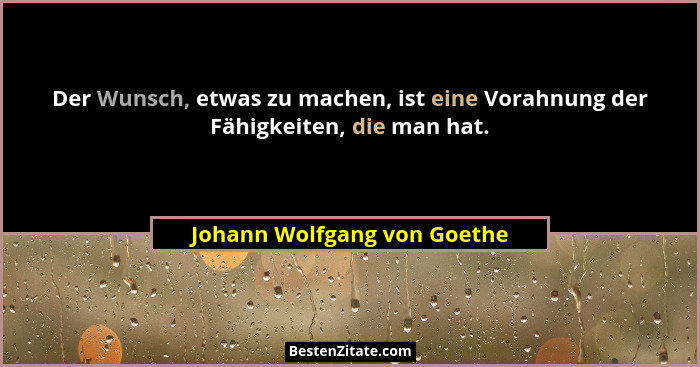 Der Wunsch, etwas zu machen, ist eine Vorahnung der Fähigkeiten, die man hat.... - Johann Wolfgang von Goethe