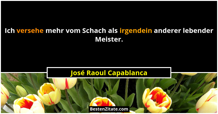 Ich versehe mehr vom Schach als irgendein anderer lebender Meister.... - José Raoul Capablanca