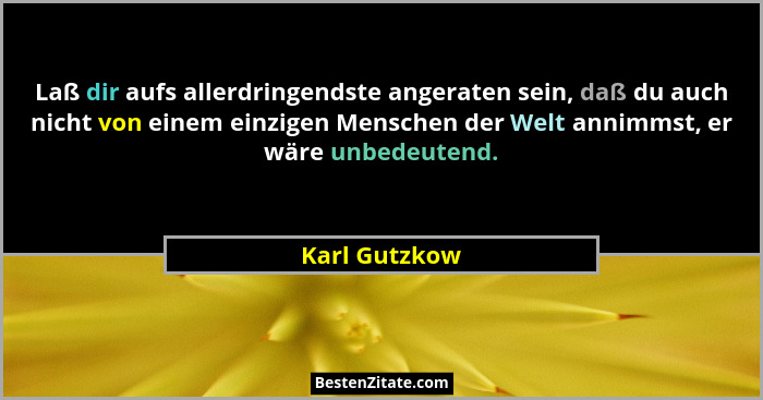 Laß dir aufs allerdringendste angeraten sein, daß du auch nicht von einem einzigen Menschen der Welt annimmst, er wäre unbedeutend.... - Karl Gutzkow