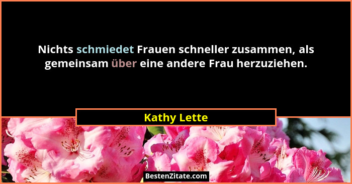 Nichts schmiedet Frauen schneller zusammen, als gemeinsam über eine andere Frau herzuziehen.... - Kathy Lette