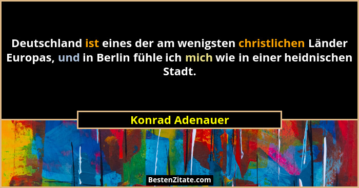 Deutschland ist eines der am wenigsten christlichen Länder Europas, und in Berlin fühle ich mich wie in einer heidnischen Stadt.... - Konrad Adenauer