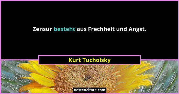 Zensur besteht aus Frechheit und Angst.... - Kurt Tucholsky