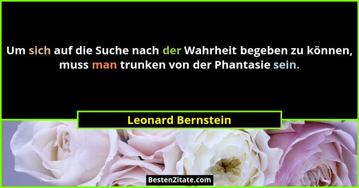 Um sich auf die Suche nach der Wahrheit begeben zu können, muss man trunken von der Phantasie sein.... - Leonard Bernstein