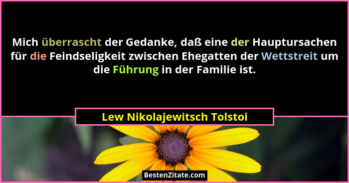 Mich überrascht der Gedanke, daß eine der Hauptursachen für die Feindseligkeit zwischen Ehegatten der Wettstreit um die F... - Lew Nikolajewitsch Tolstoi