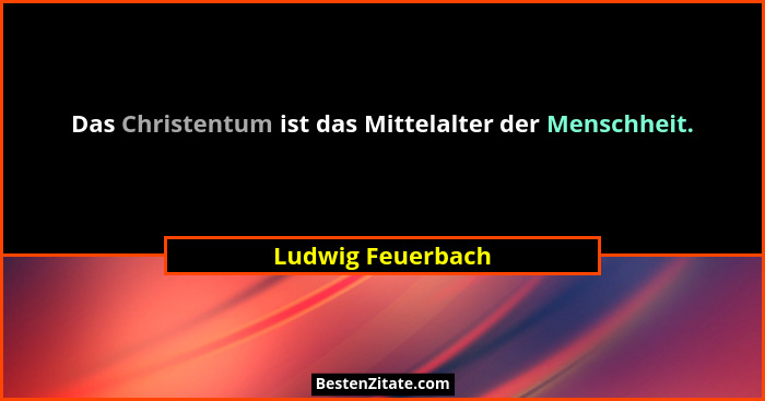 Das Christentum ist das Mittelalter der Menschheit.... - Ludwig Feuerbach
