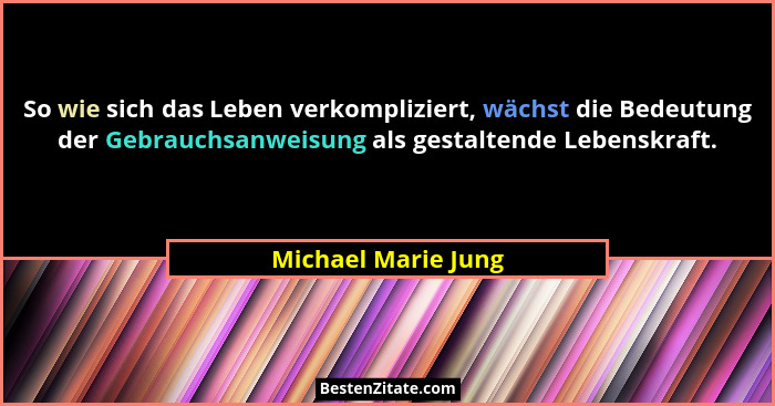 So wie sich das Leben verkompliziert, wächst die Bedeutung der Gebrauchsanweisung als gestaltende Lebenskraft.... - Michael Marie Jung