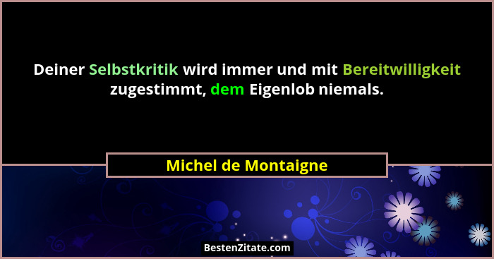 Deiner Selbstkritik wird immer und mit Bereitwilligkeit zugestimmt, dem Eigenlob niemals.... - Michel de Montaigne
