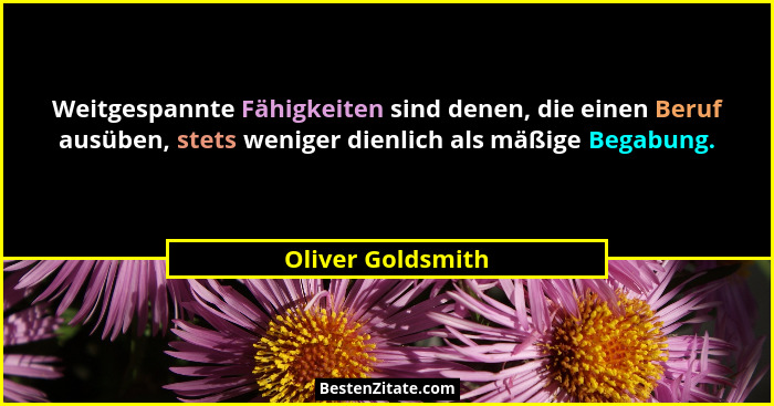 Weitgespannte Fähigkeiten sind denen, die einen Beruf ausüben, stets weniger dienlich als mäßige Begabung.... - Oliver Goldsmith