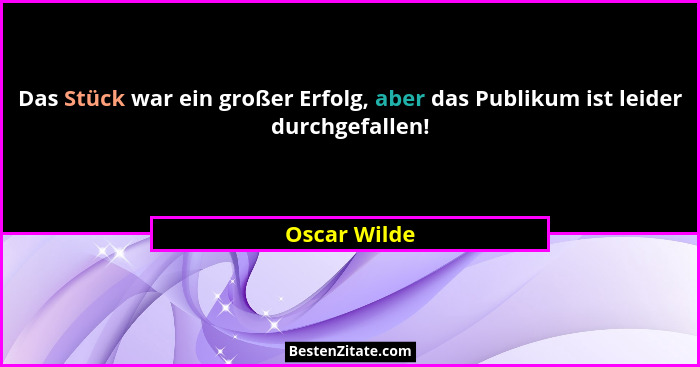 Das Stück war ein großer Erfolg, aber das Publikum ist leider durchgefallen!... - Oscar Wilde