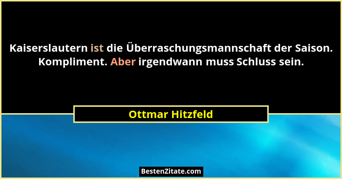 Kaiserslautern ist die Überraschungsmannschaft der Saison. Kompliment. Aber irgendwann muss Schluss sein.... - Ottmar Hitzfeld