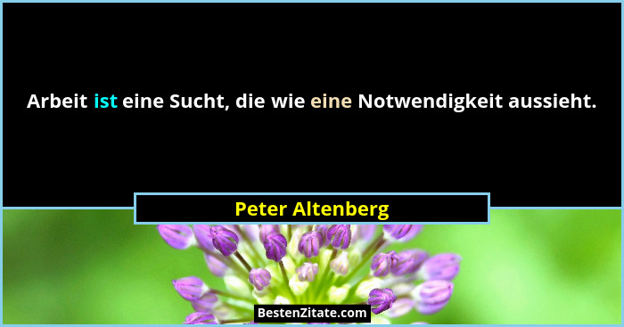 Arbeit ist eine Sucht, die wie eine Notwendigkeit aussieht.... - Peter Altenberg