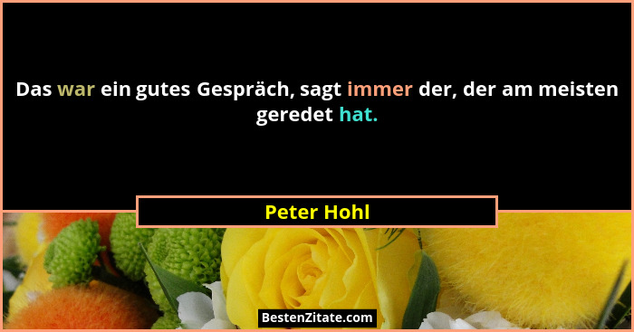 Das war ein gutes Gespräch, sagt immer der, der am meisten geredet hat.... - Peter Hohl