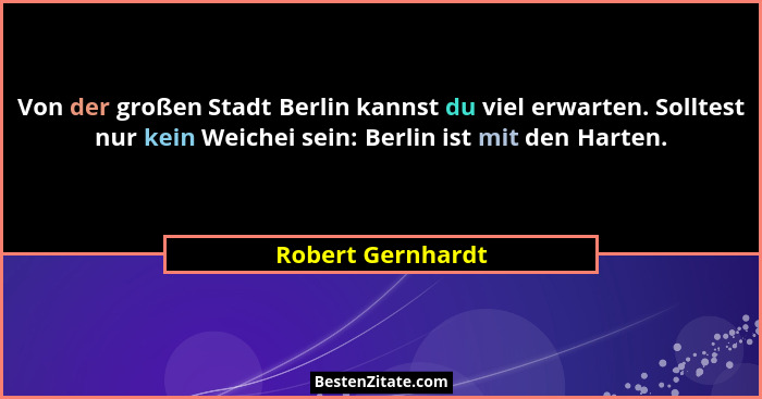 Von der großen Stadt Berlin kannst du viel erwarten. Solltest nur kein Weichei sein: Berlin ist mit den Harten.... - Robert Gernhardt