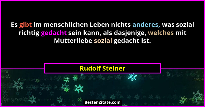Es gibt im menschlichen Leben nichts anderes, was sozial richtig gedacht sein kann, als dasjenige, welches mit Mutterliebe sozial ged... - Rudolf Steiner