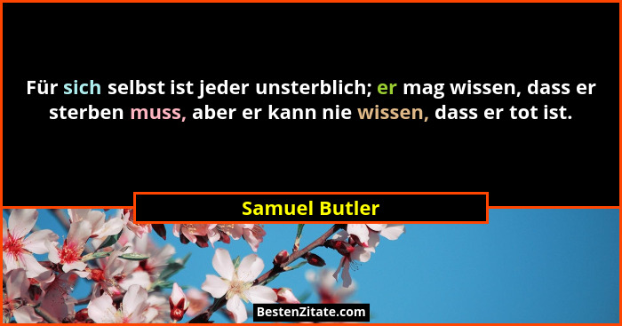 Für sich selbst ist jeder unsterblich; er mag wissen, dass er sterben muss, aber er kann nie wissen, dass er tot ist.... - Samuel Butler