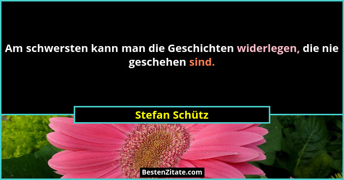 Am schwersten kann man die Geschichten widerlegen, die nie geschehen sind.... - Stefan Schütz